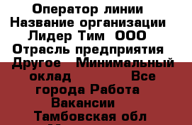 Оператор линии › Название организации ­ Лидер Тим, ООО › Отрасль предприятия ­ Другое › Минимальный оклад ­ 34 000 - Все города Работа » Вакансии   . Тамбовская обл.,Моршанск г.